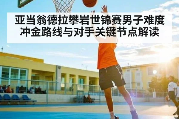 亚当翁德拉攀岩世锦赛男子难度冲金路线与对手关键节点解读