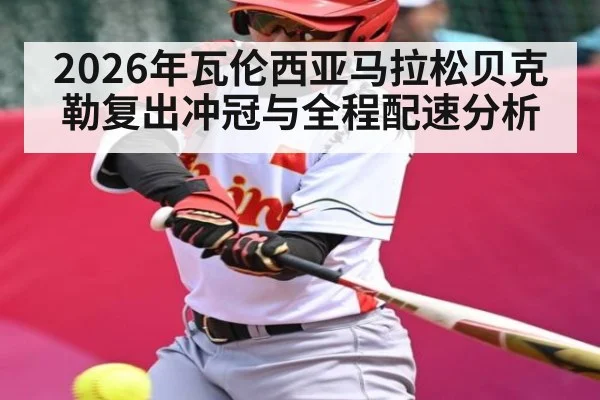 2026年瓦伦西亚马拉松贝克勒复出冲冠与全程配速分析