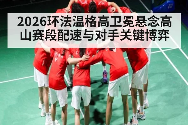 2026环法温格高卫冕悬念高山赛段配速与对手关键博弈