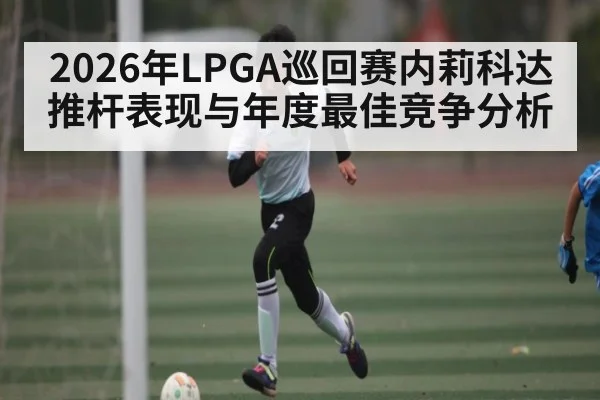 2026年LPGA巡回赛内莉科达推杆表现与年度最佳竞争分析